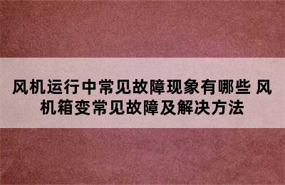 风机运行中常见故障现象有哪些 风机箱变常见故障及解决方法